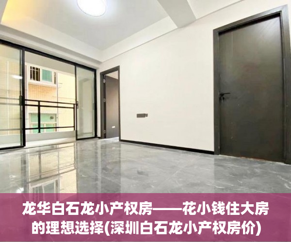 龙华白石龙小产权房——花小钱住大房的理想选择(深圳白石龙小产权房价)