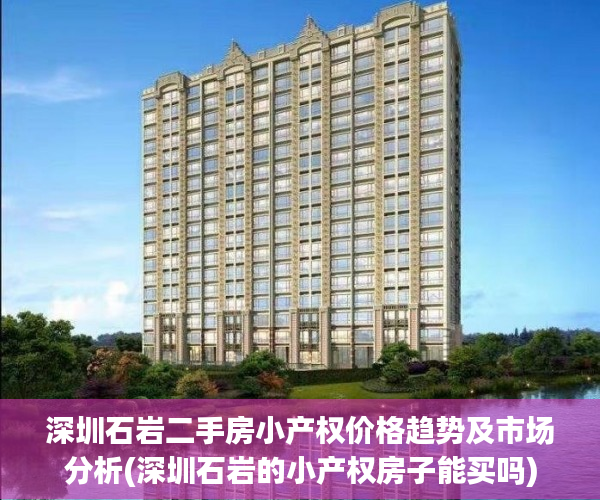 深圳石岩二手房小产权价格趋势及市场分析(深圳石岩的小产权房子能买吗)
