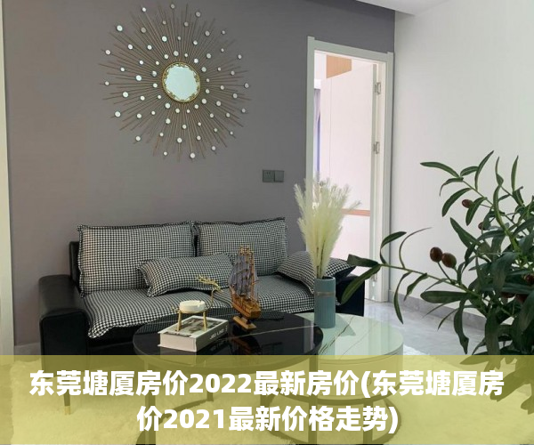 东莞塘厦房价2022最新房价(东莞塘厦房价2021最新价格走势) 东莞塘厦房价2022最新房价(东莞塘厦房价2021最新价格走势)