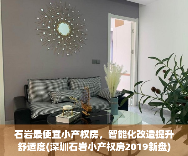 石岩最便宜小产权房，智能化改造提升舒适度(深圳石岩小产权房2019新盘)