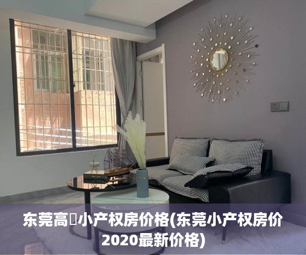 东莞高埗小产权房价格(东莞小产权房价2020最新价格) 东莞高埗小产权房价格(东莞小产权房价2020最新价格)
