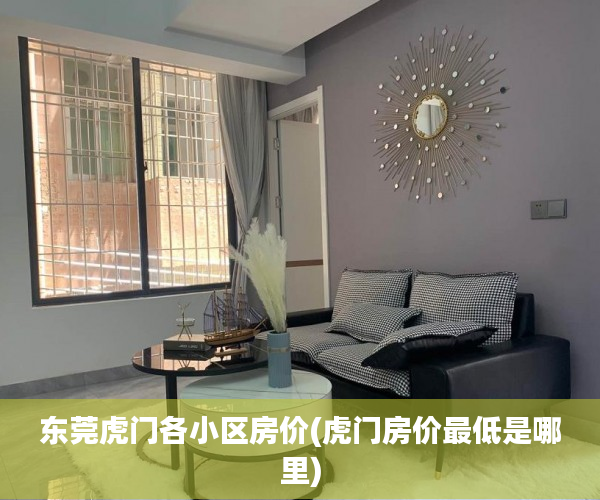 东莞虎门各小区房价(虎门房价最低是哪里) 东莞虎门各小区房价(虎门房价最低是哪里)