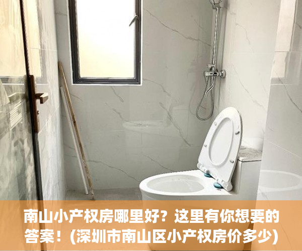 南山小产权房哪里好？这里有你想要的答案！(深圳市南山区小产权房价多少)