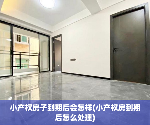 小产权房子到期后会怎样(小产权房到期后怎么处理) 小产权房子到期后会怎样(小产权房到期后怎么处理)
