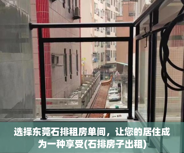 选择东莞石排租房单间，让您的居住成为一种享受(石排房子出租)