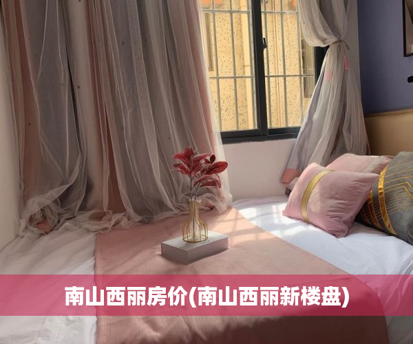 南山西丽房价(南山西丽新楼盘) 南山西丽房价(南山西丽新楼盘)