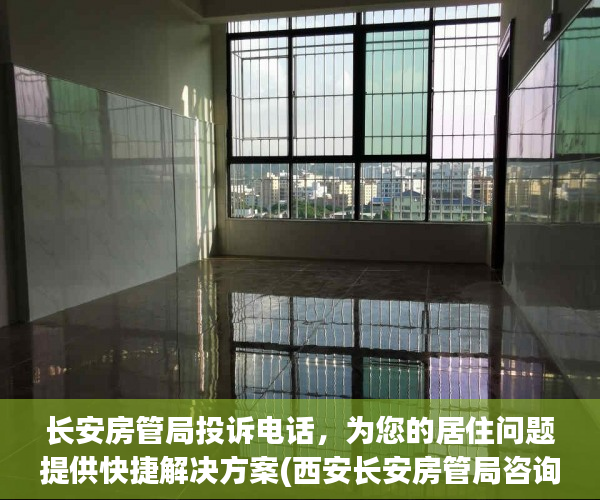 长安房管局投诉电话，为您的居住问题提供快捷解决方案(西安长安房管局咨询电话)