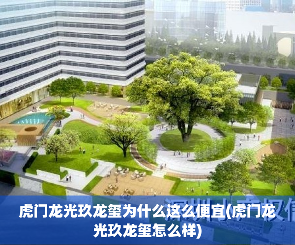虎门龙光玖龙玺为什么这么便宜(虎门龙光玖龙玺怎么样) 虎门龙光玖龙玺为什么这么便宜(虎门龙光玖龙玺怎么样)