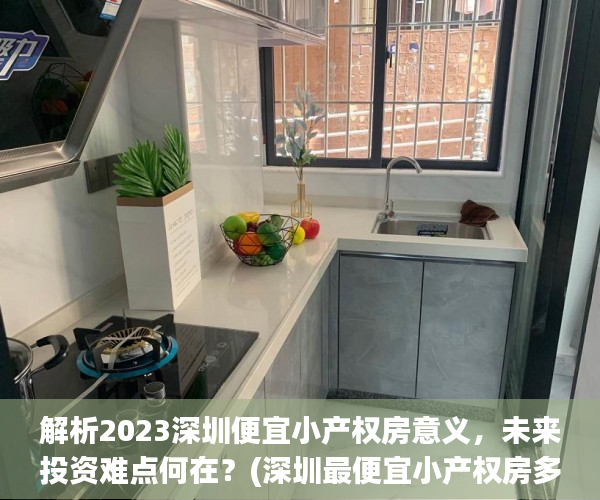 解析2023深圳便宜小产权房意义，未来投资难点何在？(深圳最便宜小产权房多少钱一套)