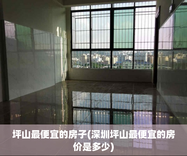 坪山最便宜的房子(深圳坪山最便宜的房价是多少) 坪山最便宜的房子(深圳坪山最便宜的房价是多少)