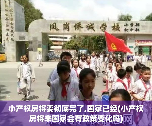 小产权房将要彻底完了,国家已经(小产权房将来国家会有政策变化吗)