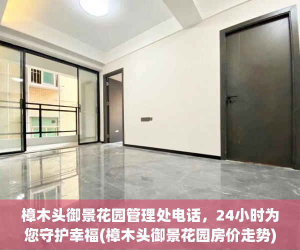 樟木头御景花园管理处电话，24小时为您守护幸福(樟木头御景花园房价走势)