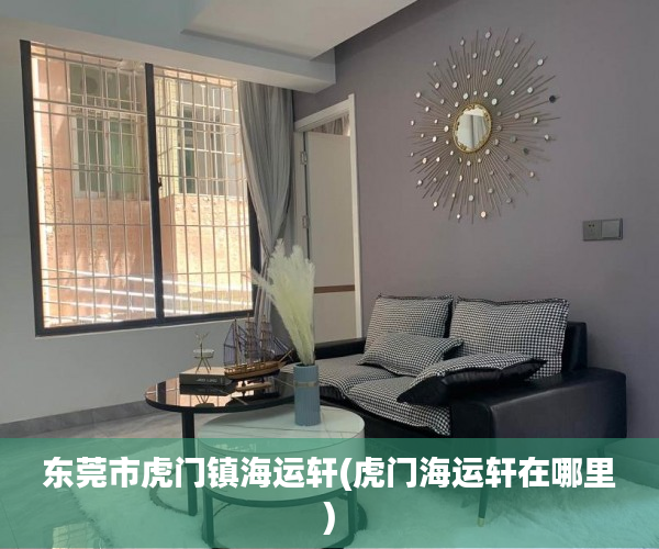 东莞市虎门镇海运轩(虎门海运轩在哪里) 东莞市虎门镇海运轩(虎门海运轩在哪里)