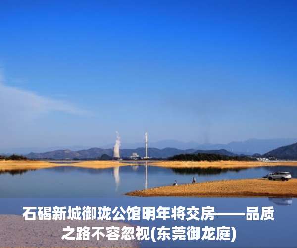 石碣新城御珑公馆明年将交房——品质之路不容忽视(东莞御龙庭)