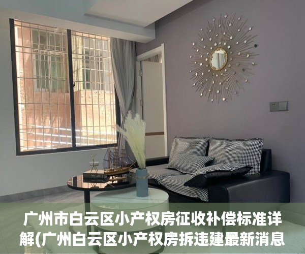 广州市白云区小产权房征收补偿标准详解(广州白云区小产权房拆违建最新消息)