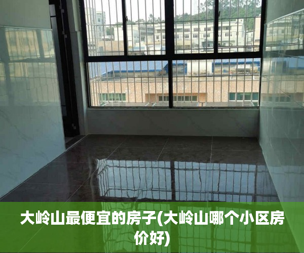 大岭山最便宜的房子(大岭山哪个小区房价好) 大岭山最便宜的房子(大岭山哪个小区房价好)