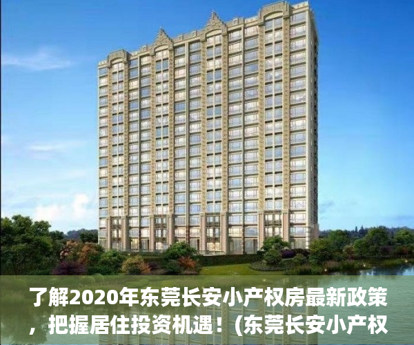 了解2020年东莞长安小产权房最新政策，把握居住投资机遇！(东莞长安小产权房容易出手吗)