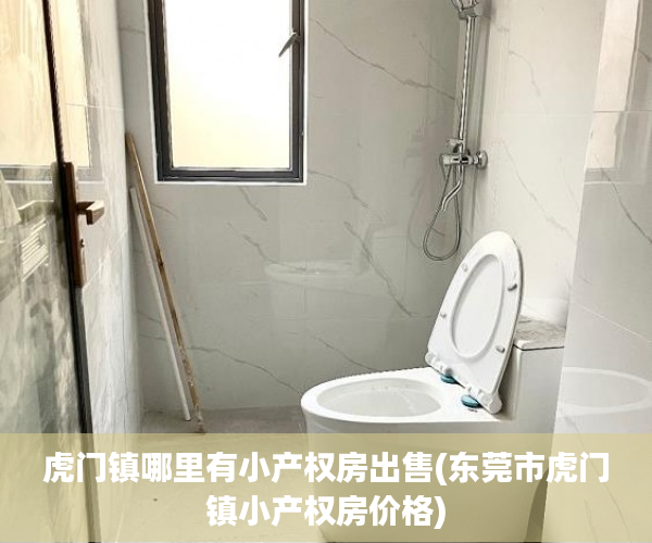 虎门镇哪里有小产权房出售(东莞市虎门镇小产权房价格) 虎门镇哪里有小产权房出售(东莞市虎门镇小产权房价格)