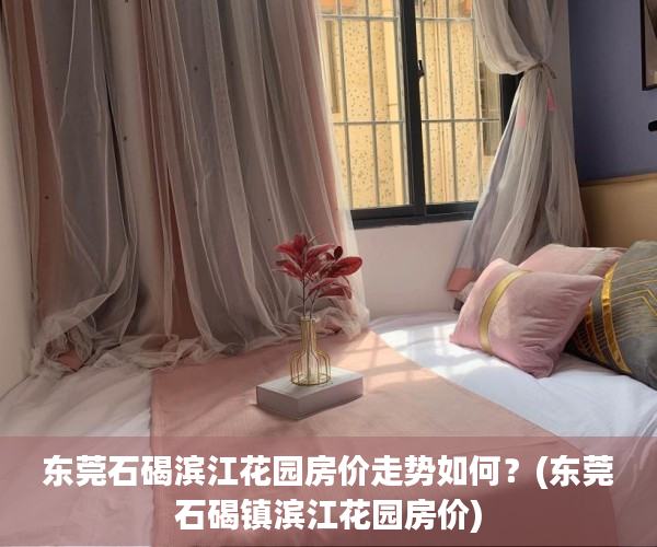 东莞石碣滨江花园房价走势如何？(东莞石碣镇滨江花园房价)