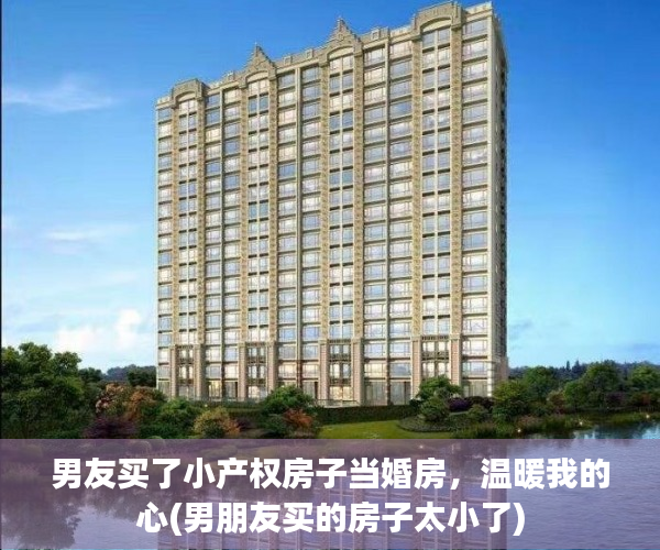 男友买了小产权房子当婚房，温暖我的心(男朋友买的房子太小了)