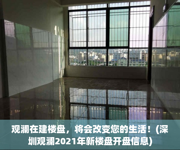 观澜在建楼盘，将会改变您的生活！(深圳观澜2021年新楼盘开盘信息)