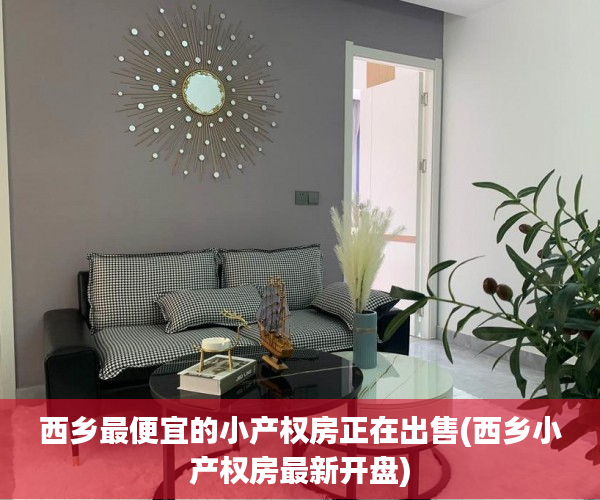 西乡最便宜的小产权房正在出售(西乡小产权房最新开盘)