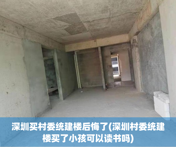 深圳买村委统建楼后悔了(深圳村委统建楼买了小孩可以读书吗) 深圳买村委统建楼后悔了(深圳村委统建楼买了小孩可以读书吗)