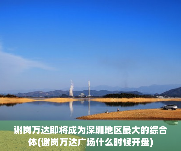 谢岗万达即将成为深圳地区最大的综合体(谢岗万达广场什么时候开盘)