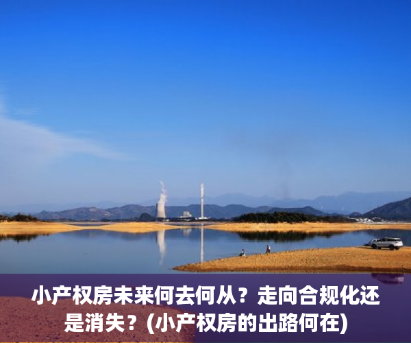 小产权房未来何去何从？走向合规化还是消失？(小产权房的出路何在)