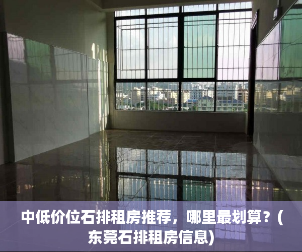 中低价位石排租房推荐，哪里最划算？(东莞石排租房信息)