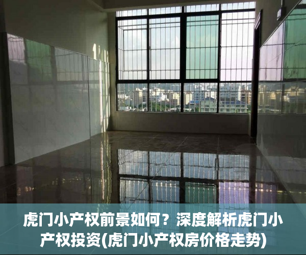虎门小产权前景如何？深度解析虎门小产权投资(虎门小产权房价格走势)