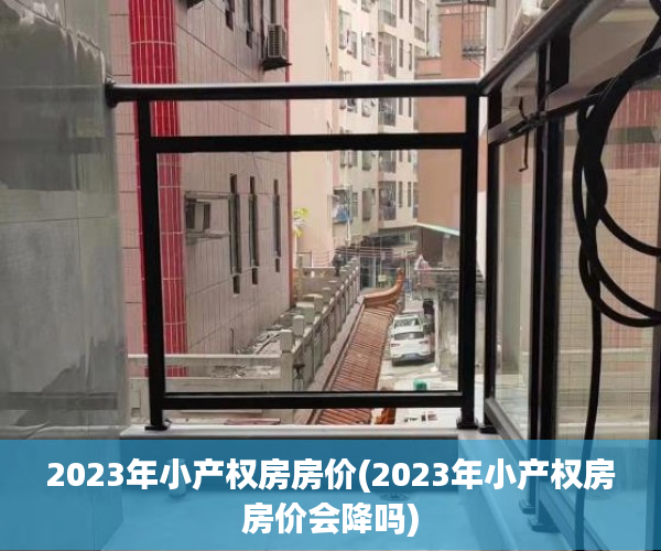 2023年小产权房房价(2023年小产权房房价会降吗) 2023年小产权房房价(2023年小产权房房价会降吗)