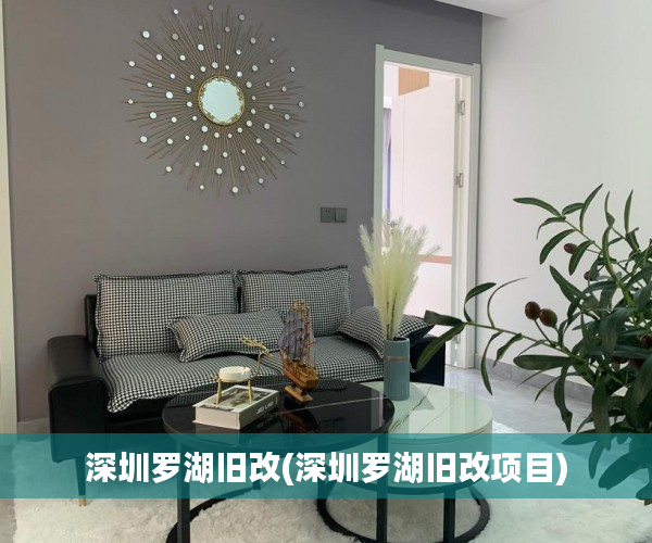 深圳罗湖旧改(深圳罗湖旧改项目)
