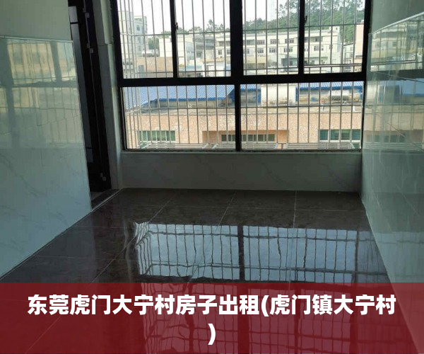 东莞虎门大宁村房子出租(虎门镇大宁村) 东莞虎门大宁村房子出租(虎门镇大宁村)