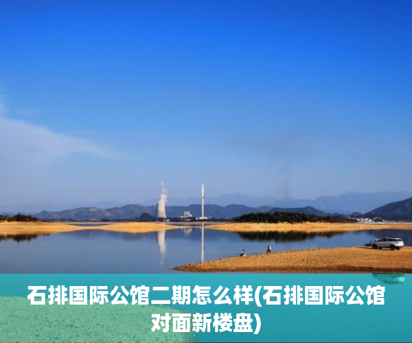 石排国际公馆二期怎么样(石排国际公馆对面新楼盘)