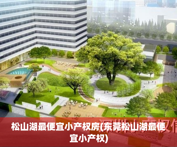松山湖最便宜小产权房(东莞松山湖最便宜小产权) 松山湖最便宜小产权房(东莞松山湖最便宜小产权)