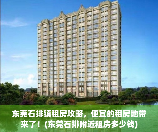 东莞石排镇租房攻略，便宜的租房地带来了！(东莞石排附近租房多少钱)