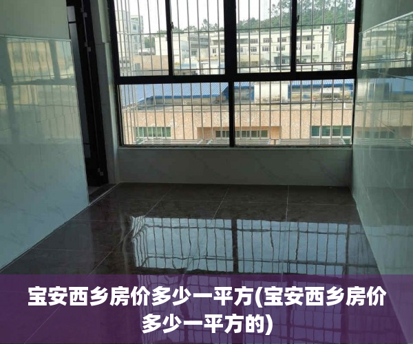 宝安西乡房价多少一平方(宝安西乡房价多少一平方的)