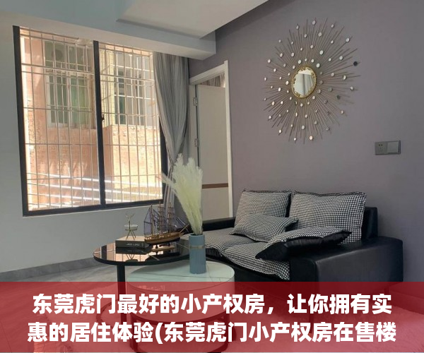 东莞虎门最好的小产权房，让你拥有实惠的居住体验(东莞虎门小产权房在售楼盘有哪些?)
