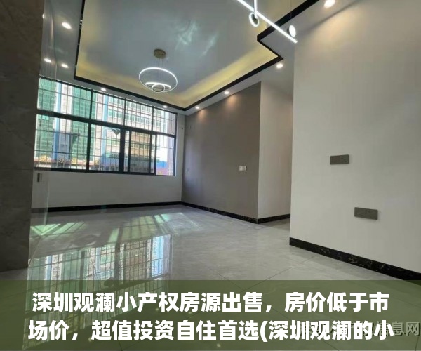 深圳观澜小产权房源出售，房价低于市场价，超值投资自住首选(深圳观澜的小产权值得投资吗)