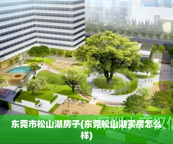 东莞市松山湖房子(东莞松山湖买房怎么样) 东莞市松山湖房子(东莞松山湖买房怎么样)