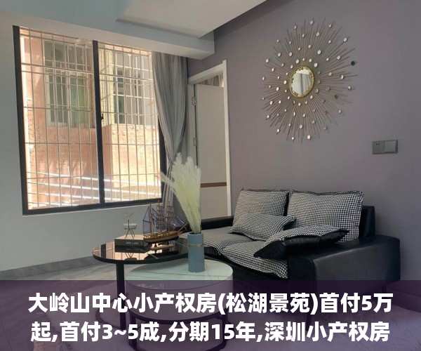 大岭山中心小产权房(松湖景苑)首付5万起,首付3~5成,分期15年,深圳小产权房改租赁利息5厘小产权房_小产权
