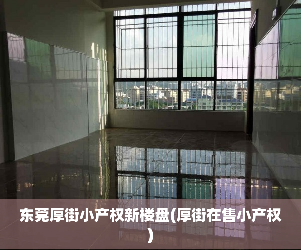 东莞厚街小产权新楼盘(厚街在售小产权) 东莞厚街小产权新楼盘(厚街在售小产权)
