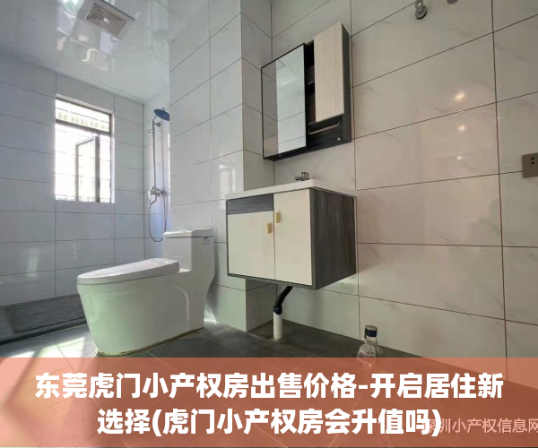 东莞虎门小产权房出售价格-开启居住新选择(虎门小产权房会升值吗)