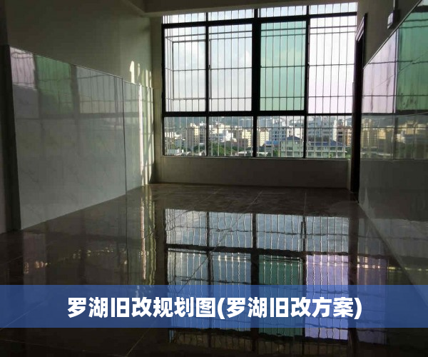 罗湖旧改规划图(罗湖旧改方案)
