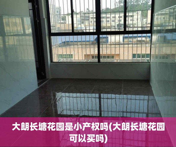 大朗长塘花园是小产权吗(大朗长塘花园可以买吗) 大朗长塘花园是小产权吗(大朗长塘花园可以买吗)
