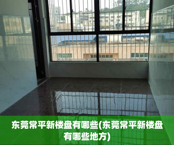 东莞常平新楼盘有哪些(东莞常平新楼盘有哪些地方)