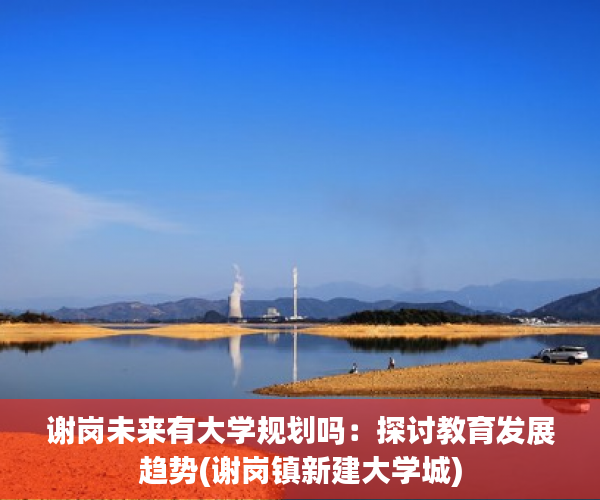 谢岗未来有大学规划吗：探讨教育发展趋势(谢岗镇新建大学城)