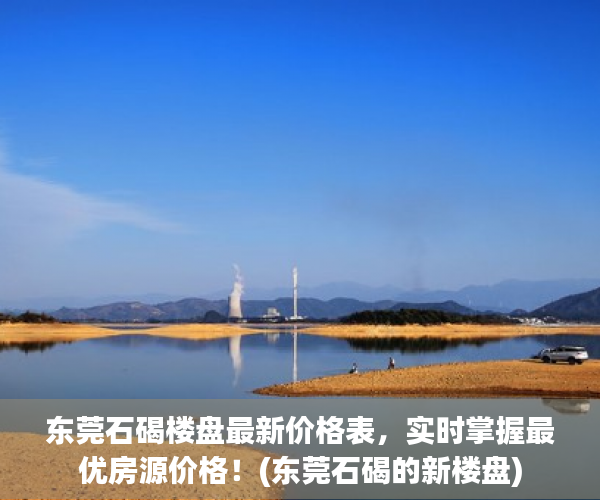 东莞石碣楼盘最新价格表，实时掌握最优房源价格！(东莞石碣的新楼盘)