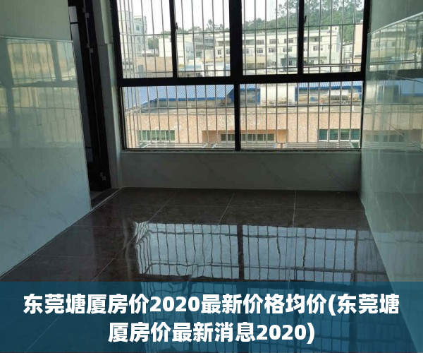 东莞塘厦房价2020最新价格均价(东莞塘厦房价最新消息2020) 东莞塘厦房价2020最新价格均价(东莞塘厦房价最新消息2020)